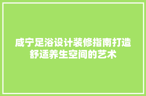 咸宁足浴设计装修指南打造舒适养生空间的艺术