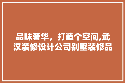 品味奢华，打造个空间,武汉装修设计公司别墅装修品牌