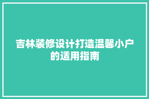 吉林装修设计打造温馨小户的适用指南