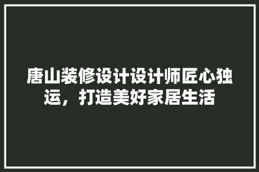 唐山装修设计设计师匠心独运，打造美好家居生活