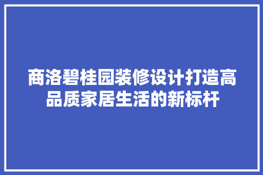 商洛碧桂园装修设计打造高品质家居生活的新标杆