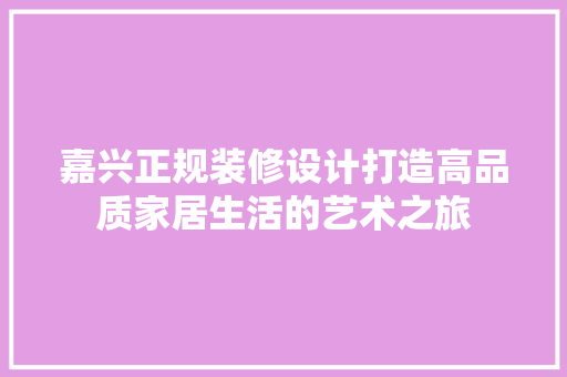 嘉兴正规装修设计打造高品质家居生活的艺术之旅