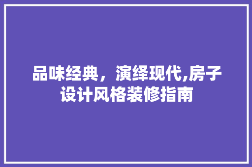 品味经典，演绎现代,房子设计风格装修指南