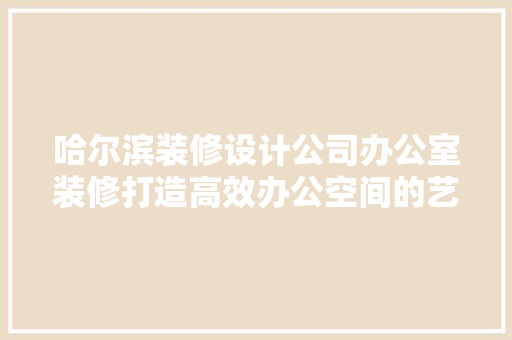 哈尔滨装修设计公司办公室装修打造高效办公空间的艺术