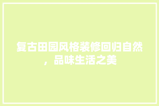 复古田园风格装修回归自然，品味生活之美