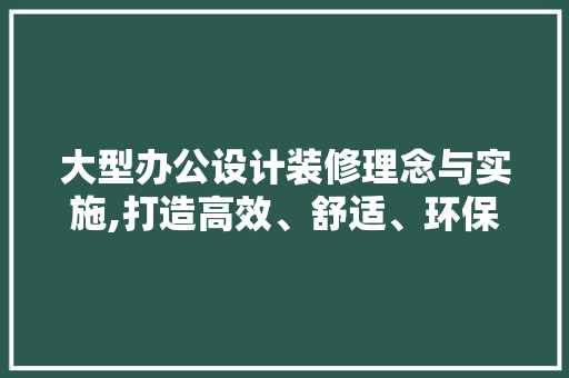 大型办公设计装修理念与实施,打造高效、舒适、环保的办公空间