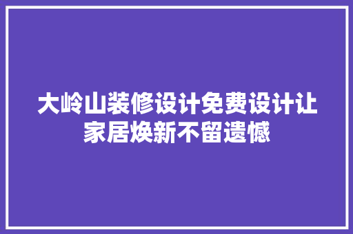 大岭山装修设计免费设计让家居焕新不留遗憾