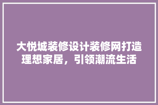 大悦城装修设计装修网打造理想家居，引领潮流生活