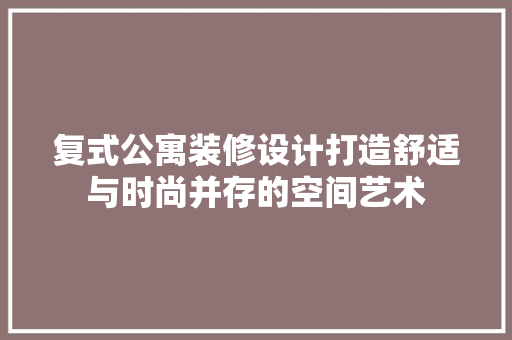 复式公寓装修设计打造舒适与时尚并存的空间艺术