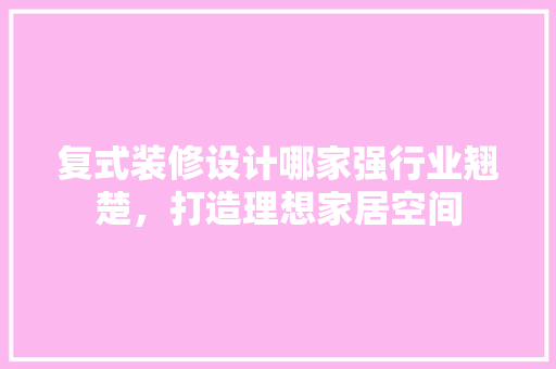 复式装修设计哪家强行业翘楚，打造理想家居空间