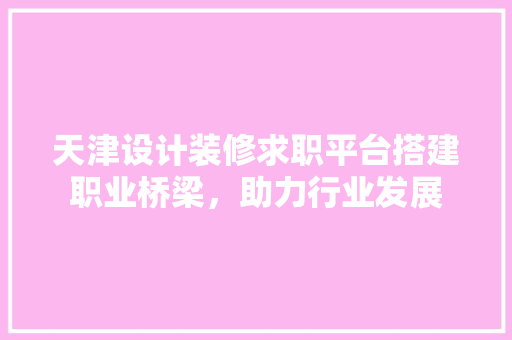 天津设计装修求职平台搭建职业桥梁，助力行业发展