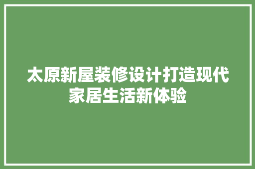 太原新屋装修设计打造现代家居生活新体验