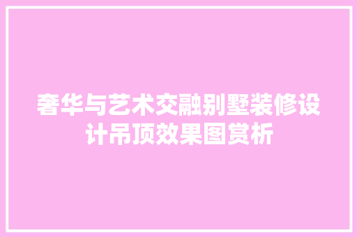 奢华与艺术交融别墅装修设计吊顶效果图赏析