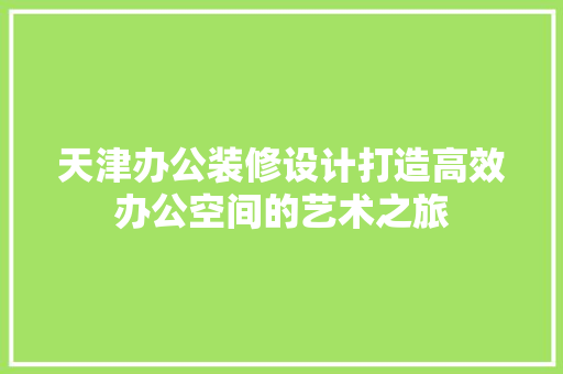 天津办公装修设计打造高效办公空间的艺术之旅
