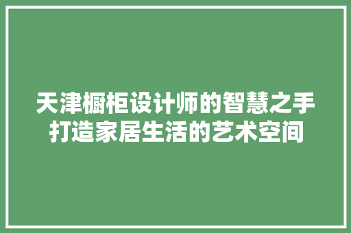 天津橱柜设计师的智慧之手打造家居生活的艺术空间