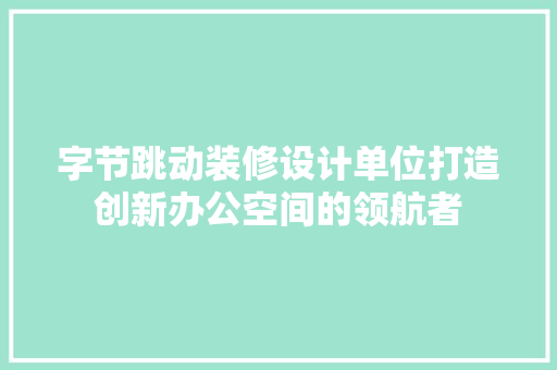 字节跳动装修设计单位打造创新办公空间的领航者