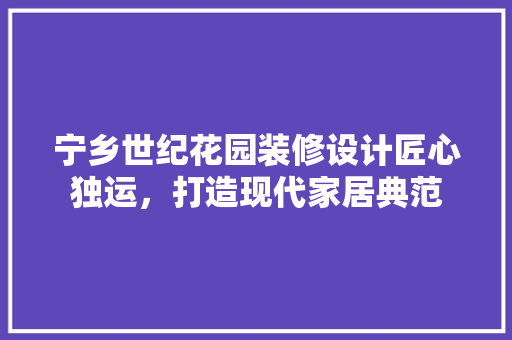 宁乡世纪花园装修设计匠心独运，打造现代家居典范
