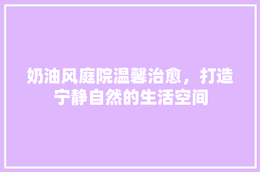 奶油风庭院温馨治愈，打造宁静自然的生活空间