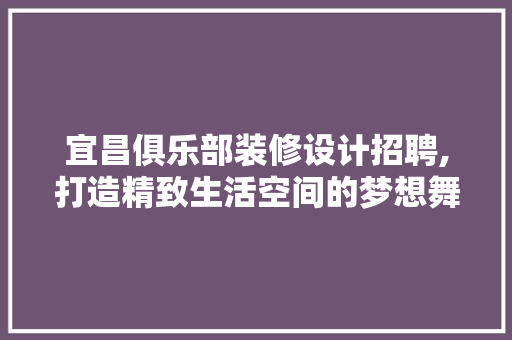 宜昌俱乐部装修设计招聘,打造精致生活空间的梦想舞台