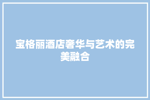 宝格丽酒店奢华与艺术的完美融合