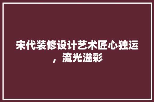 宋代装修设计艺术匠心独运，流光溢彩