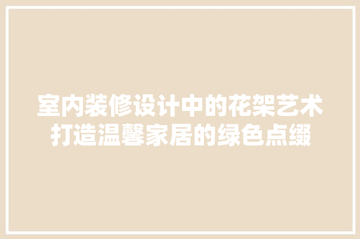 室内装修设计中的花架艺术打造温馨家居的绿色点缀