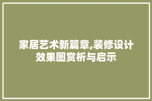 家居艺术新篇章,装修设计效果图赏析与启示