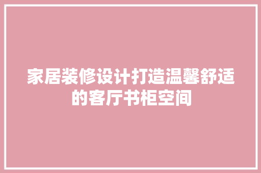 家居装修设计打造温馨舒适的客厅书柜空间
