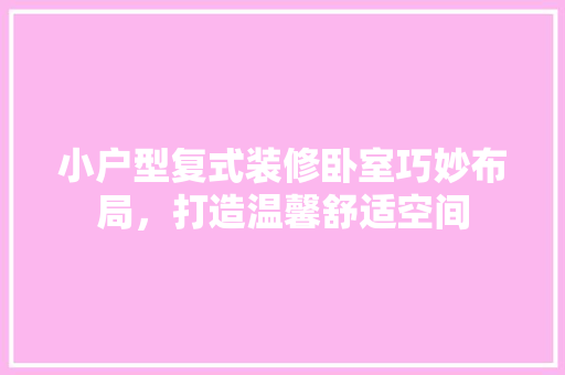 小户型复式装修卧室巧妙布局，打造温馨舒适空间
