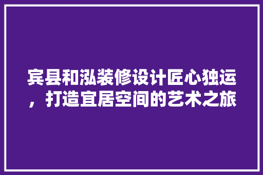 宾县和泓装修设计匠心独运，打造宜居空间的艺术之旅