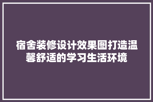 宿舍装修设计效果图打造温馨舒适的学习生活环境