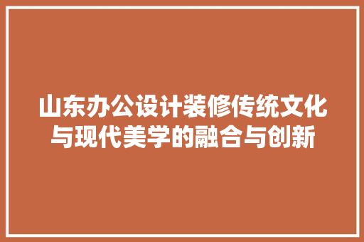 山东办公设计装修传统文化与现代美学的融合与创新