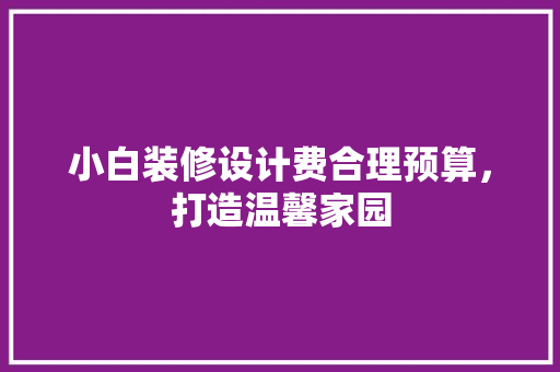 小白装修设计费合理预算，打造温馨家园