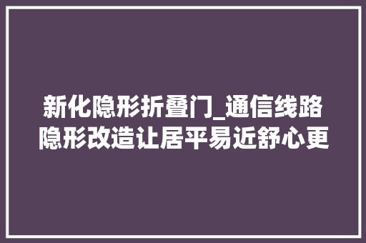 新化隐形折叠门_通信线路隐形改造让居平易近舒心更安心