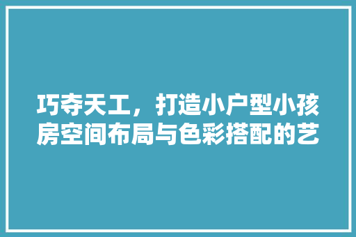 巧夺天工，打造小户型小孩房空间布局与色彩搭配的艺术