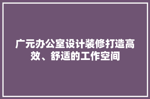 广元办公室设计装修打造高效、舒适的工作空间