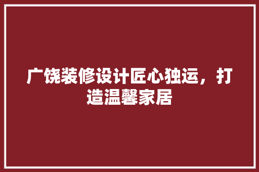 广饶装修设计匠心独运，打造温馨家居