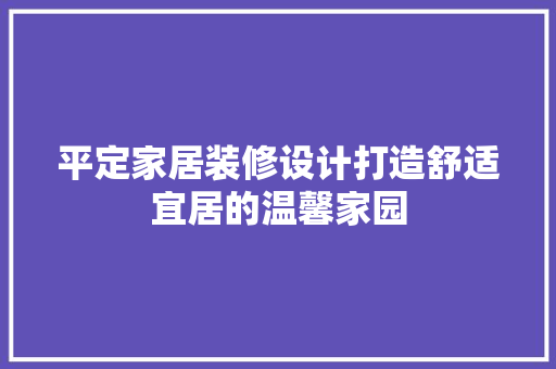 平定家居装修设计打造舒适宜居的温馨家园