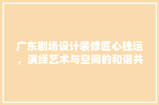 广东剧场设计装修匠心独运，演绎艺术与空间的和谐共鸣