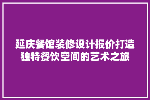 延庆餐馆装修设计报价打造独特餐饮空间的艺术之旅