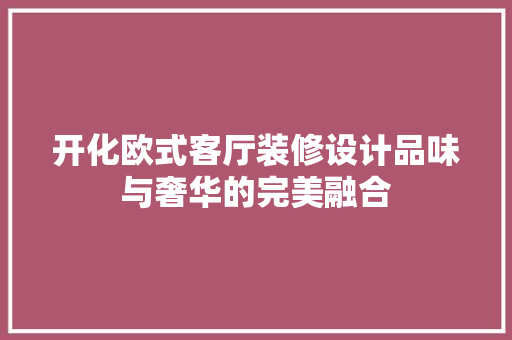 开化欧式客厅装修设计品味与奢华的完美融合