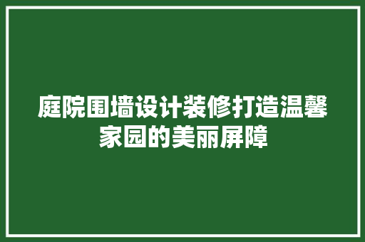 庭院围墙设计装修打造温馨家园的美丽屏障