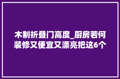 木制折叠门高度_厨房若何装修又便宜又漂亮把这6个细节做好解决你的烦恼
