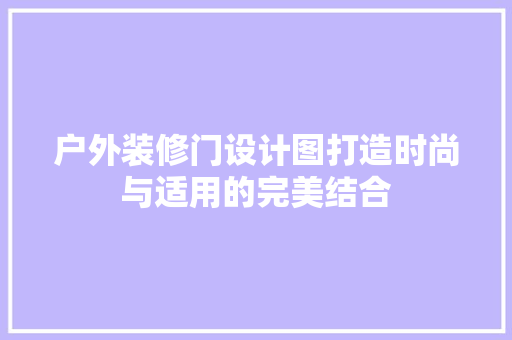 户外装修门设计图打造时尚与适用的完美结合