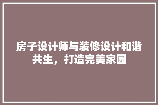 房子设计师与装修设计和谐共生，打造完美家园