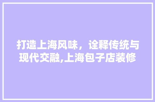 打造上海风味，诠释传统与现代交融,上海包子店装修设计