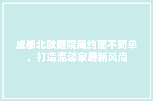 成都北欧庭院简约而不简单，打造温馨家居新风尚