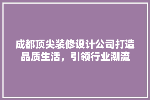 成都顶尖装修设计公司打造品质生活，引领行业潮流