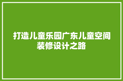 打造儿童乐园广东儿童空间装修设计之路