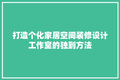 打造个化家居空间装修设计工作室的独到方法
